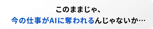 このままじゃ、今の仕事がAIに奪われるんじゃないか…
