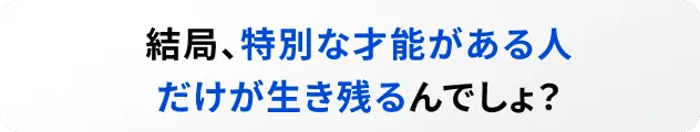 結局、特別な才能がある人だけが生き残るんでしょ？